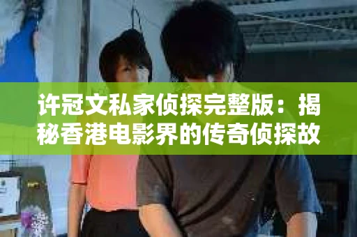 许冠文私家侦探完整版：揭秘香港电影界的传奇侦探故事