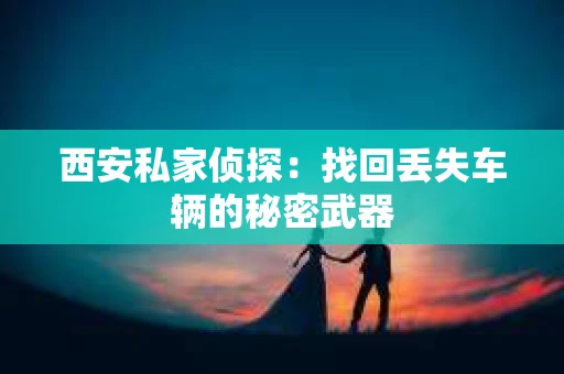 西安私家侦探：找回丢失车辆的秘密武器
