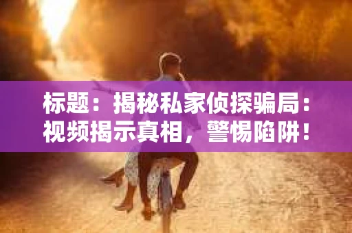 标题：揭秘私家侦探骗局：视频揭示真相，警惕陷阱！