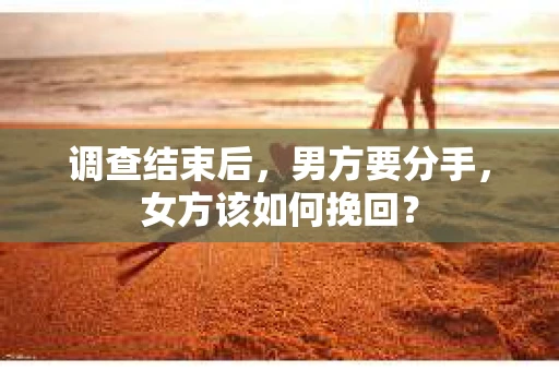 调查结束后,男方要分手,女方该如何挽回? 调查结束后,男方要分手,女方该如何挽回?