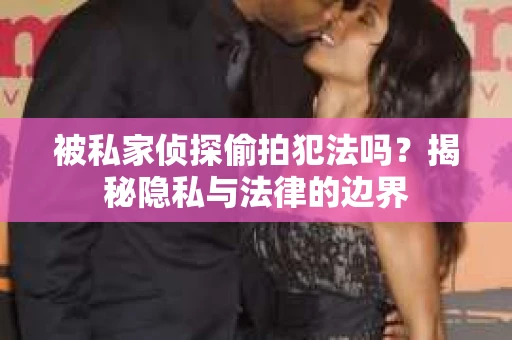 被私家侦探偷拍犯法吗？揭秘隐私与法律的边界