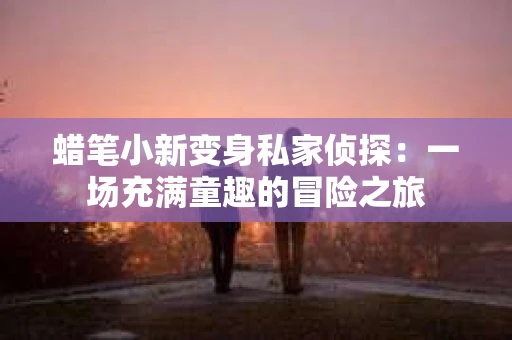 蜡笔小新变身私家侦探：一场充满童趣的冒险之旅