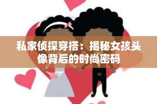 私家侦探穿搭：揭秘女孩头像背后的时尚密码