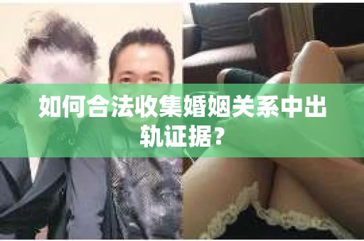 如何合法收集婚姻关系中出轨证据? 如何合法收集婚姻关系中出轨证据?
