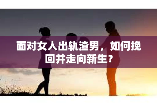 面对女人出轨渣男，如何挽回并走向新生？