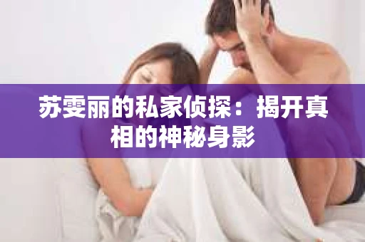 苏雯丽的私家侦探：揭开真相的神秘身影