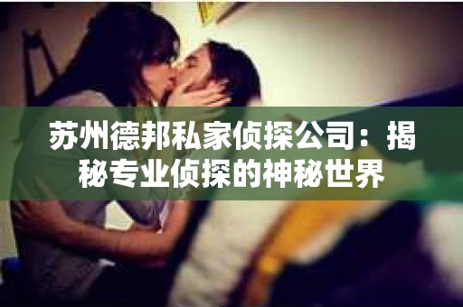 苏州德邦私家侦探公司：揭秘专业侦探的神秘世界