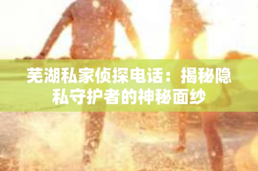芜湖私家侦探电话：揭秘隐私守护者的神秘面纱