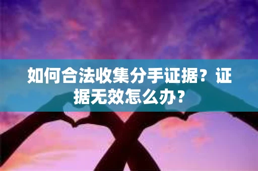 如何合法收集分手证据？证据无效怎么办？