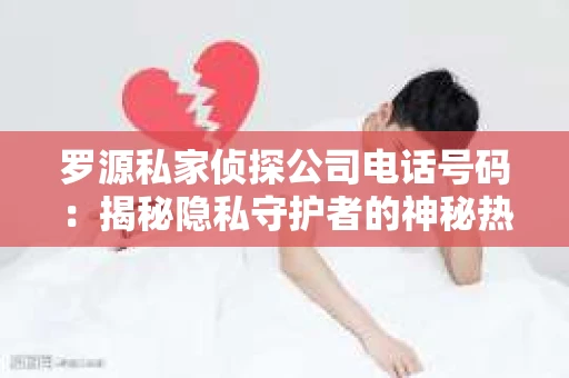罗源私家侦探公司电话号码：揭秘隐私守护者的神秘热线