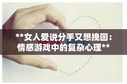 **女人爱说分手又想挽回:情感游戏中的复杂心理** **女人爱说分手又想挽回:情感游戏中的复杂心理**