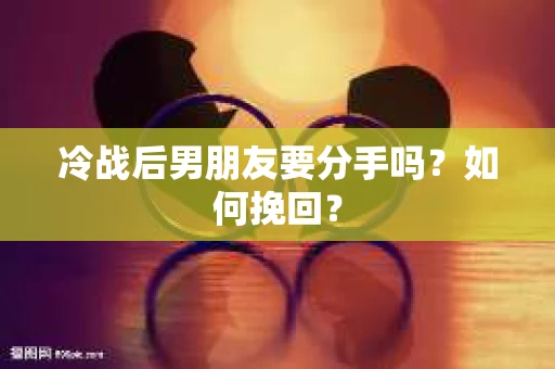 冷战后男朋友要分手吗？如何挽回？