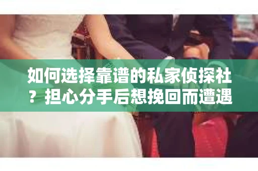 如何选择靠谱的私家侦探社？担心分手后想挽回而遭遇陷阱怎么办？