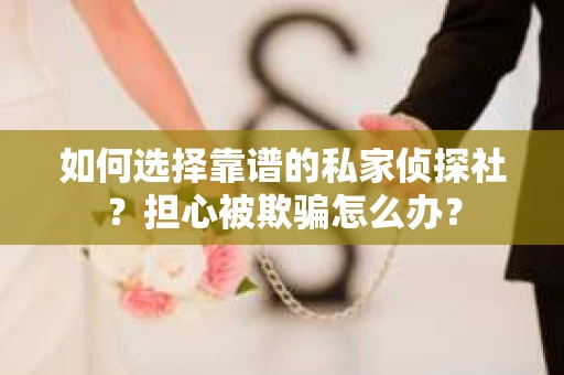 如何选择靠谱的私家侦探社?担心被欺骗怎么办? 如何选择靠谱的私家侦探社?担心被欺骗怎么办?