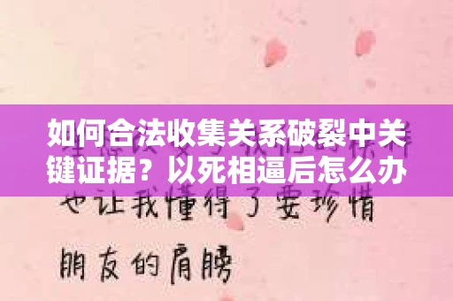 如何合法收集关系破裂中关键证据?以死相逼后怎么办? 如何合法收集关系破裂中关键证据?以死相逼后怎么办?