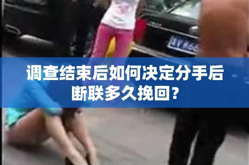 调查结束后如何决定分手后断联多久挽回？
