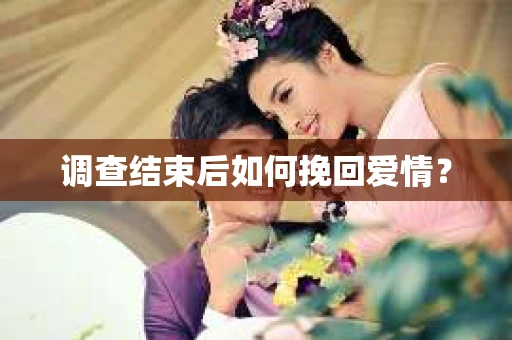 调查结束后如何挽回爱情? 调查结束后如何挽回爱情?