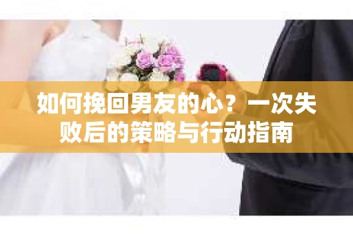 如何挽回男友的心?一次失败后的策略与行动指南 如何挽回男友的心?一次失败后的策略与行动指南