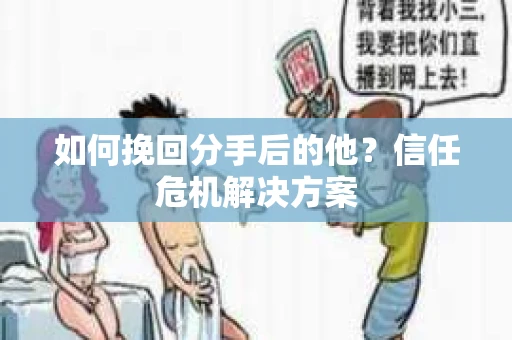 如何挽回分手后的他？信任危机解决方案