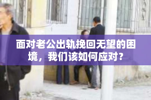 面对老公出轨挽回无望的困境，我们该如何应对？