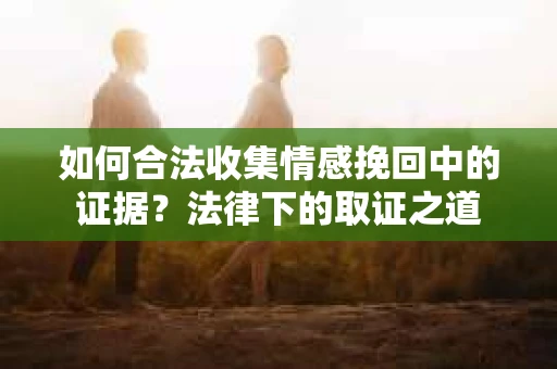 如何合法收集情感挽回中的证据？法律下的取证之道