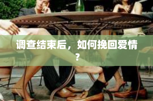 调查结束后，如何挽回爱情？