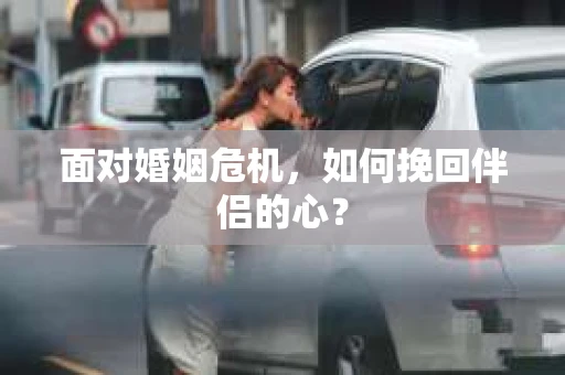 面对婚姻危机，如何挽回伴侣的心？
