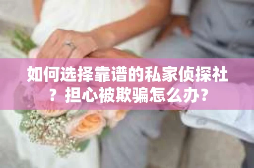 如何选择靠谱的私家侦探社?担心被欺骗怎么办? 如何选择靠谱的私家侦探社?担心被欺骗怎么办?