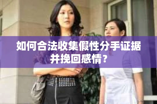 如何合法收集假性分手证据并挽回感情？