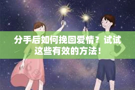 分手后如何挽回爱情？试试这些有效的方法！
