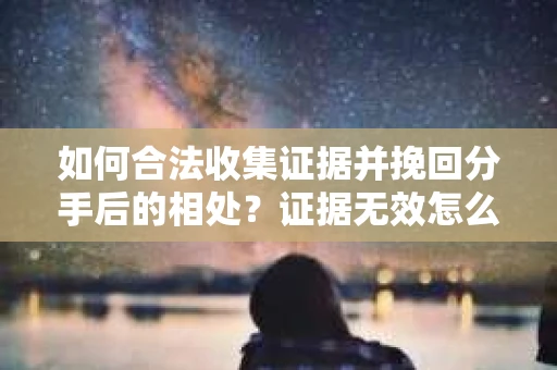 如何合法收集证据并挽回分手后的相处？证据无效怎么办？