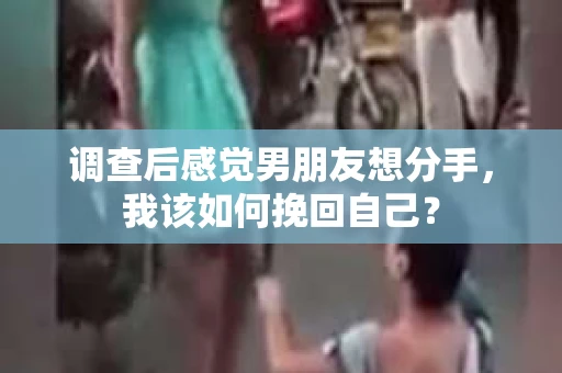 调查后感觉男朋友想分手，我该如何挽回自己？