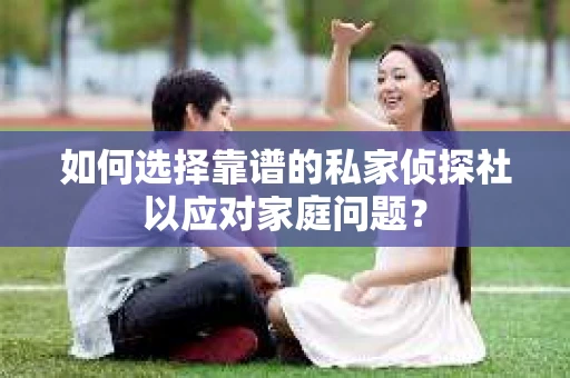 如何选择靠谱的私家侦探社以应对家庭问题？