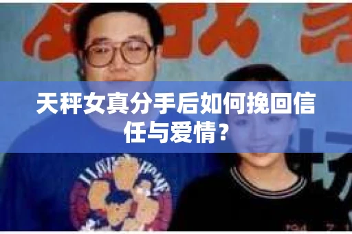天秤女真分手后如何挽回信任与爱情? 天秤女真分手后如何挽回信任与爱情?