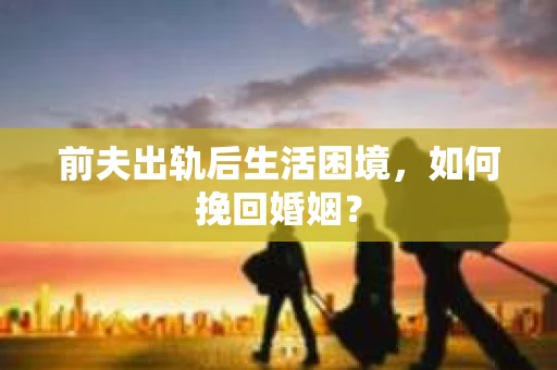 前夫出轨后生活困境，如何挽回婚姻？