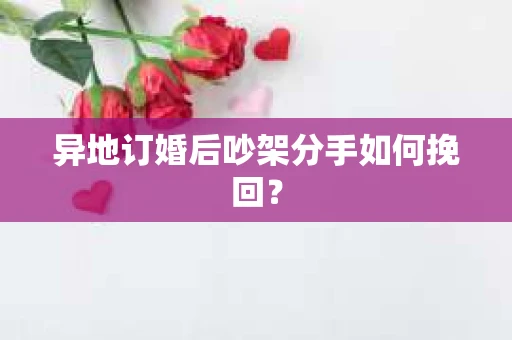 异地订婚后吵架分手如何挽回？