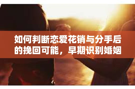 如何判断恋爱花销与分手后的挽回可能,早期识别婚姻危机的关键信号 如何判断恋爱花销与分手后的挽回可能,早期识别婚姻危机的关键信号