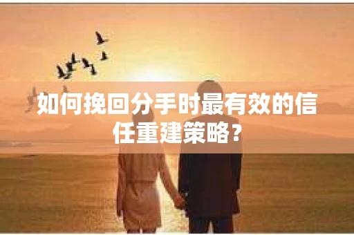 如何挽回分手时最有效的信任重建策略? 如何挽回分手时最有效的信任重建策略?