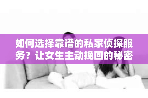 如何选择靠谱的私家侦探服务？让女生主动挽回的秘密武器怎么办？