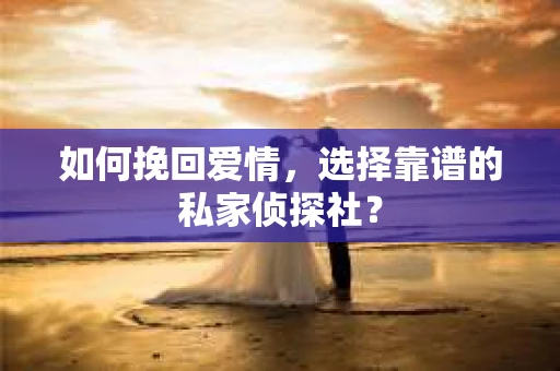 如何挽回爱情,选择靠谱的私家侦探社? 如何挽回爱情,选择靠谱的私家侦探社?