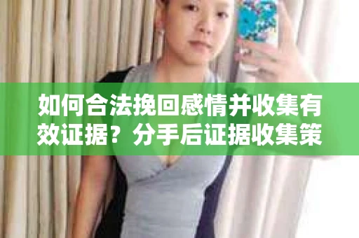 如何合法挽回感情并收集有效证据？分手后证据收集策略