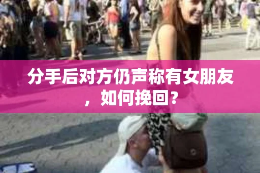 分手后对方仍声称有女朋友，如何挽回？