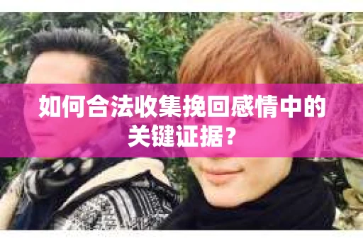 如何合法收集挽回感情中的关键证据？
