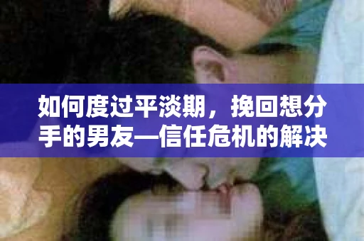 如何度过平淡期，挽回想分手的男友—信任危机的解决之道