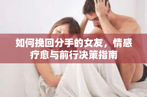 如何挽回分手的女友,情感疗愈与前行决策指南 如何挽回分手的女友,情感疗愈与前行决策指南