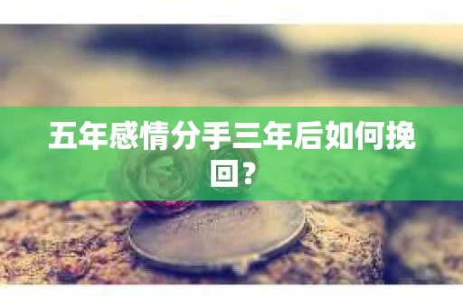 五年感情分手三年后如何挽回？