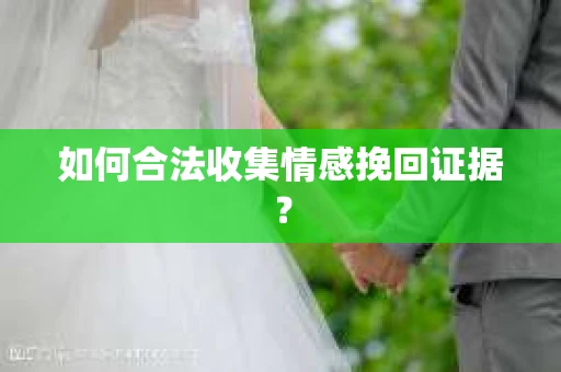 如何合法收集情感挽回证据？