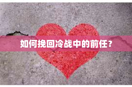 如何挽回冷战中的前任？