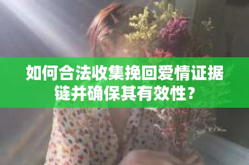 如何合法收集挽回爱情证据链并确保其有效性? 如何合法收集挽回爱情证据链并确保其有效性?