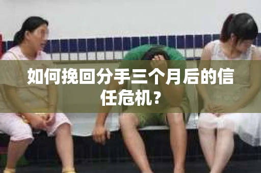 如何挽回分手三个月后的信任危机？